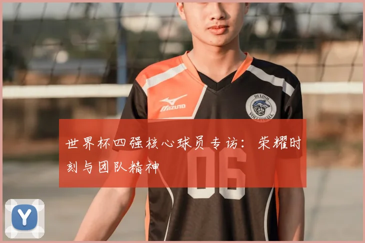 世界杯四强核心球员专访：荣耀时刻与团队精神