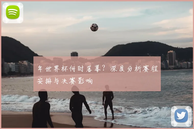 年世界杯何时落幕？深度分析赛程安排与决赛影响