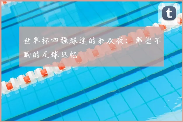 世界杯四强球迷的狂欢夜:那些不眠的足球记忆