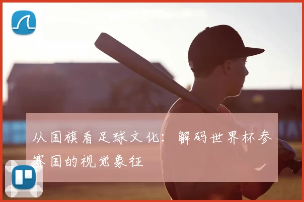 从国旗看足球文化:解码世界杯参赛国的视觉象征