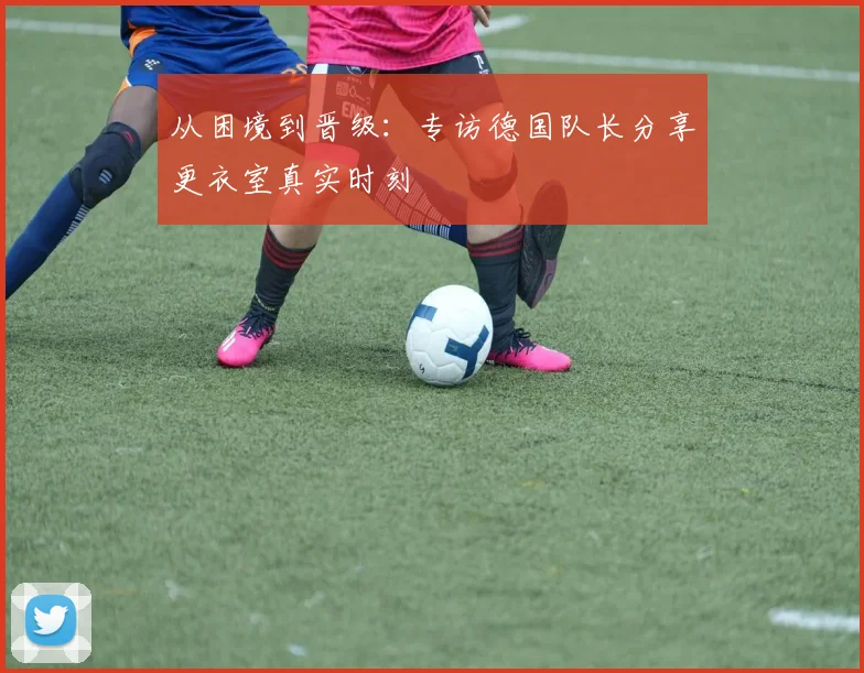 从困境到晋级：专访德国队长分享更衣室真实时刻