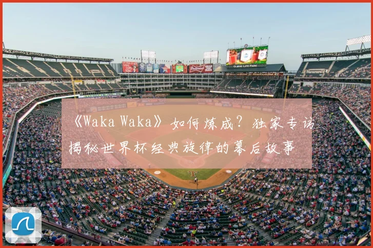 《Waka Waka》如何炼成?独家专访揭秘世界杯经典旋律的幕后故事