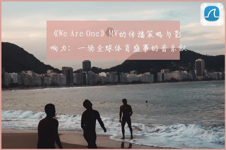 《We Are One》MV的传播策略与影响力：一场全球体育盛事的音乐叙事