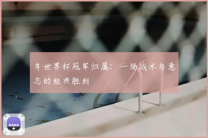 年世界杯冠军归属：一场战术与意志的经典胜利