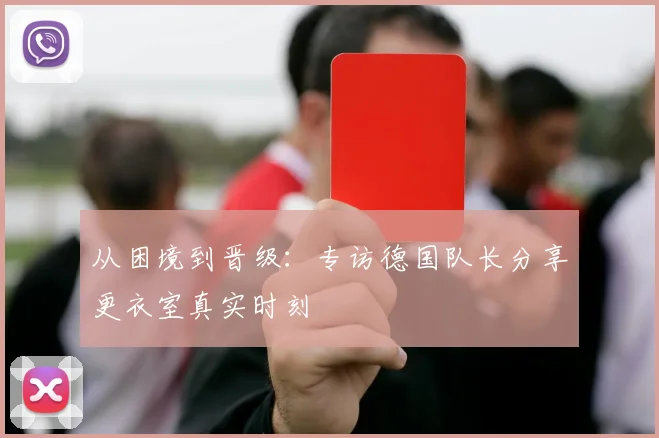 从困境到晋级：专访德国队长分享更衣室真实时刻