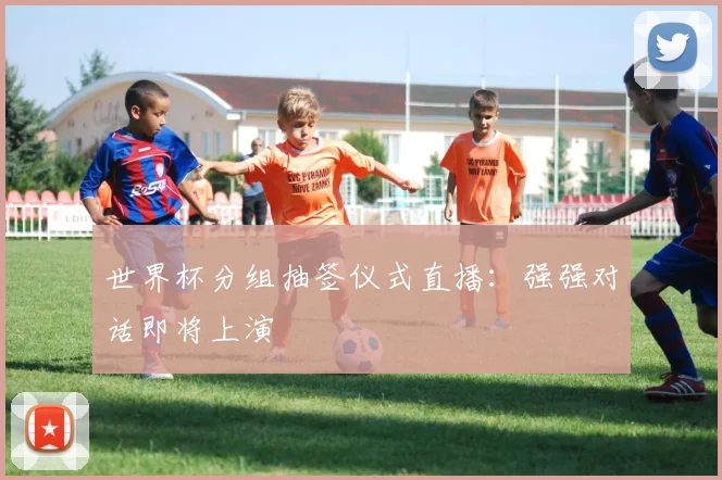 世界杯分组抽签仪式直播:强强对话即将上演