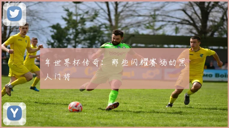 年世界杯传奇：那些闪耀赛场的黑人门将
