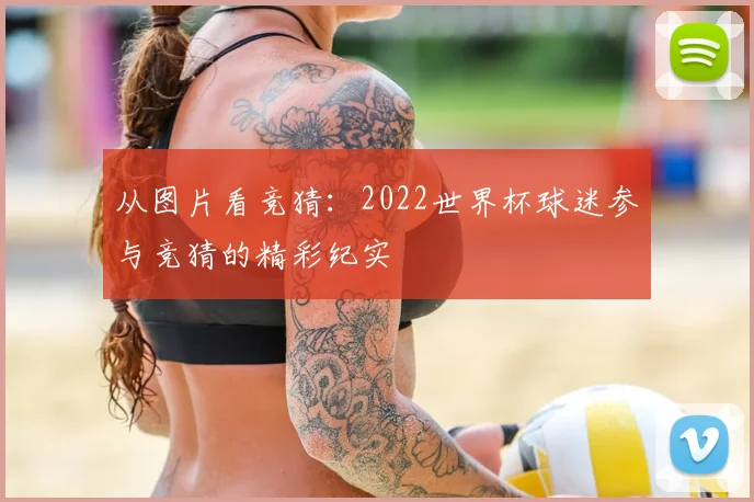 从图片看竞猜:2022世界杯球迷参与竞猜的精彩纪实