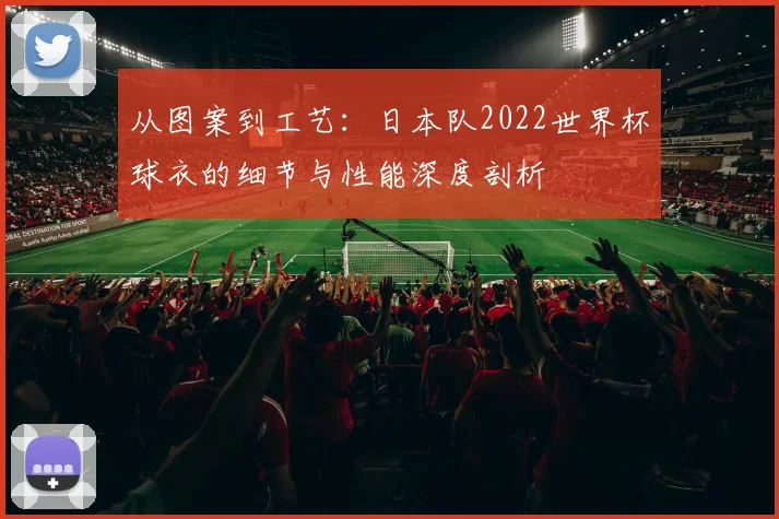从图案到工艺：日本队2022世界杯球衣的细节与性能深度剖析