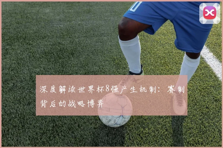 深度解读世界杯8强产生机制：赛制背后的战略博弈