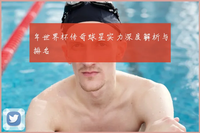 年世界杯传奇球星实力深度解析与排名