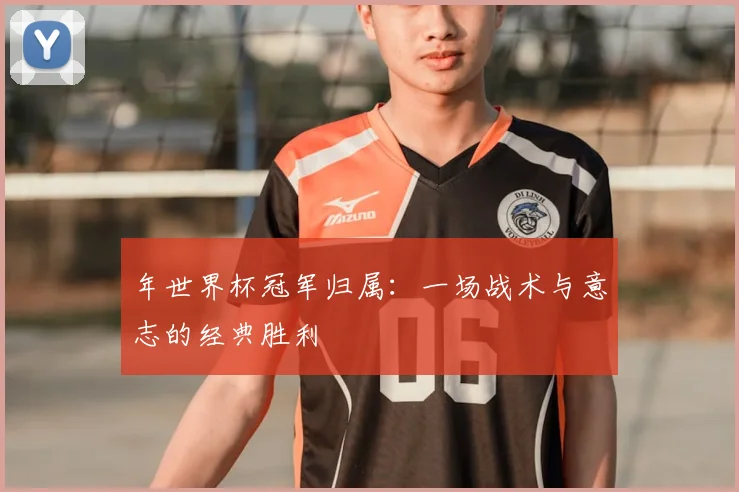 年世界杯冠军归属:一场战术与意志的经典胜利