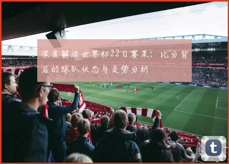深度解读世界杯22日赛果:比分背后的球队状态与走势分析