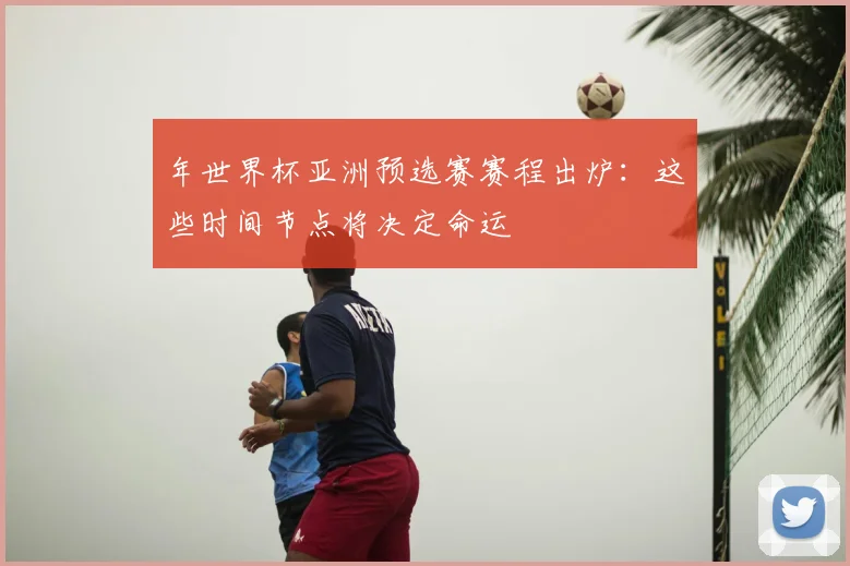 年世界杯亚洲预选赛赛程出炉：这些时间节点将决定命运