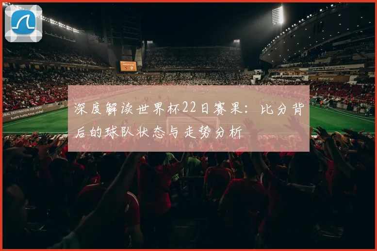 深度解读世界杯22日赛果:比分背后的球队状态与走势分析