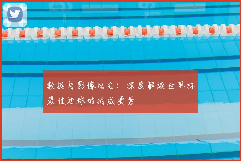 数据与影像结合:深度解读世界杯最佳进球的构成要素
