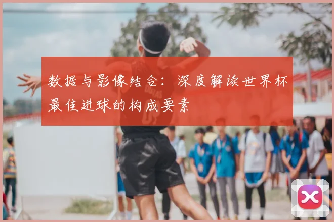 数据与影像结合:深度解读世界杯最佳进球的构成要素