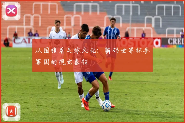从国旗看足球文化：解码世界杯参赛国的视觉象征